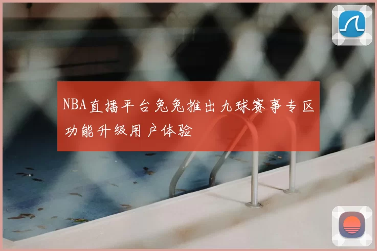 NBA直播平台兔兔推出九球赛事专区功能升级用户体验