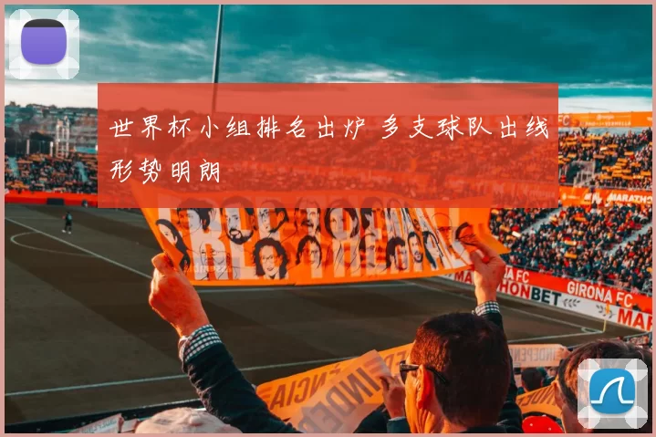世界杯小组排名出炉 多支球队出线形势明朗