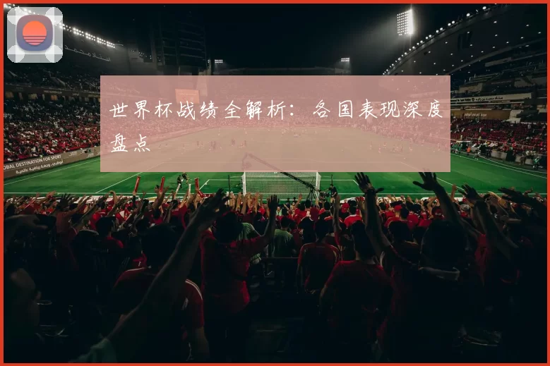 世界杯战绩全解析:各国表现深度盘点