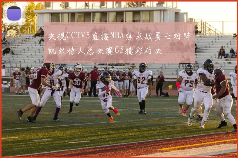 央视CCTV5直播NBA焦点战勇士对阵凯尔特人总决赛G5精彩对决