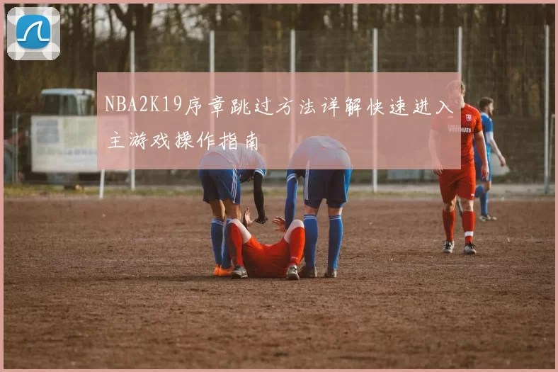 NBA2K19序章跳过方法详解快速进入主游戏操作指南