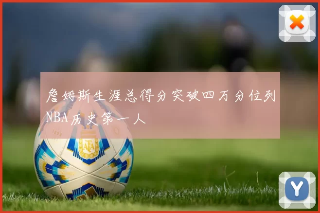 詹姆斯生涯总得分突破四万分位列NBA历史第一人