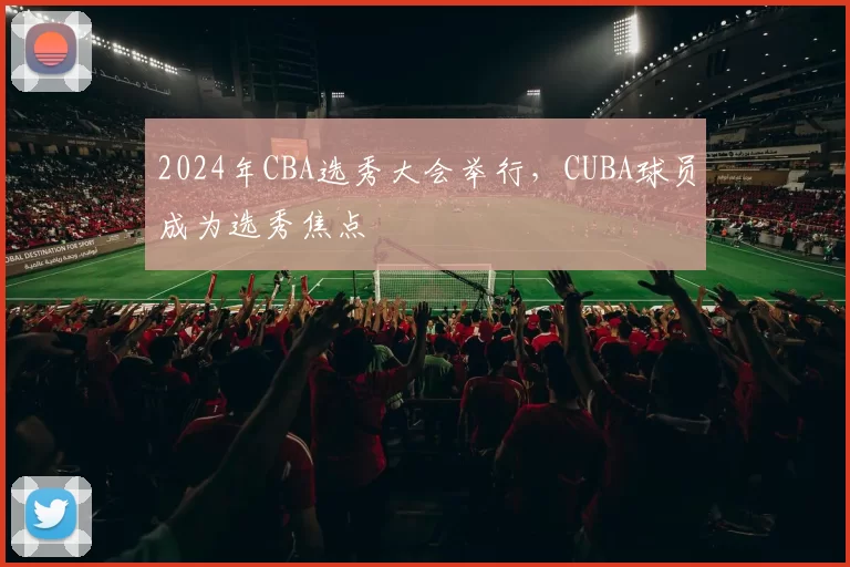 2024年CBA选秀大会举行,CUBA球员成为选秀焦点