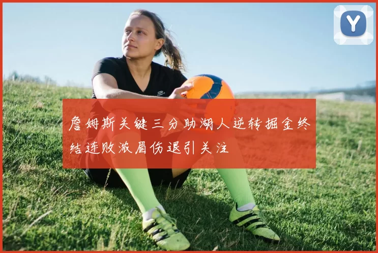 詹姆斯关键三分助湖人逆转掘金终结连败浓眉伤退引关注