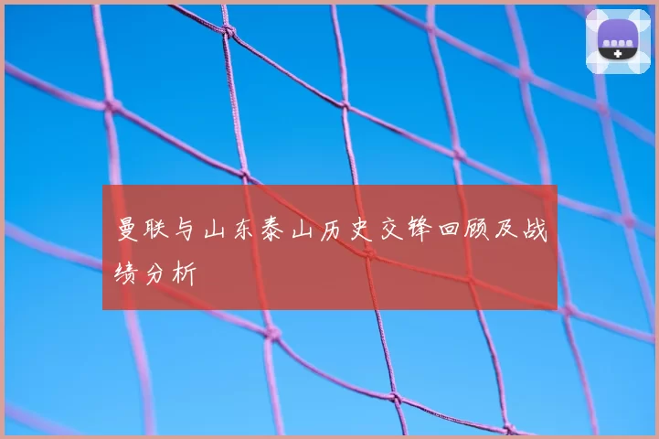 曼联与山东泰山历史交锋回顾及战绩分析