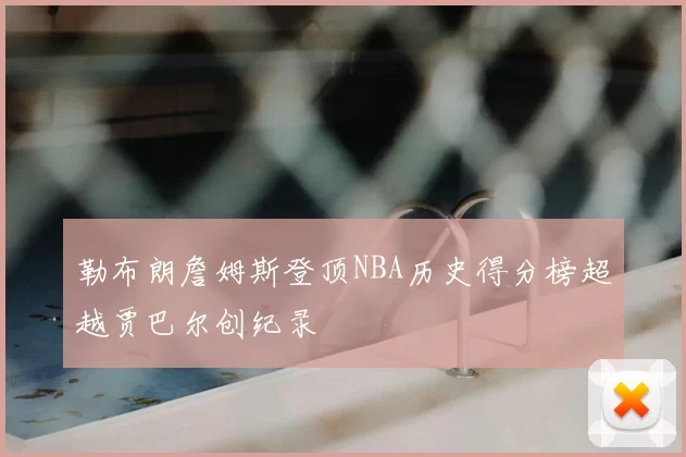 勒布朗詹姆斯登顶NBA历史得分榜超越贾巴尔创纪录