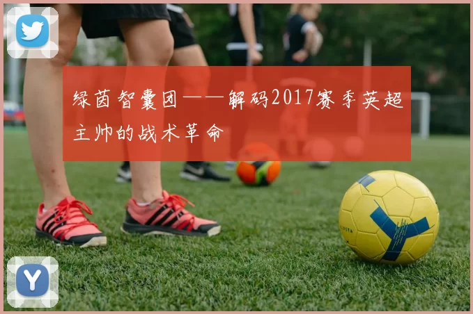 绿茵智囊团——解码2017赛季英超主帅的战术革命