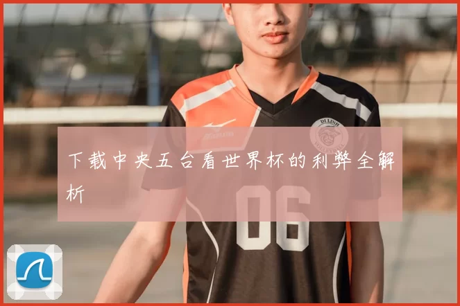 下载中央五台看世界杯的利弊全解析