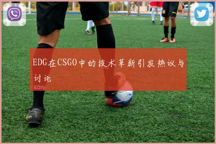 EDG在CSGO中的技术革新引发热议与讨论