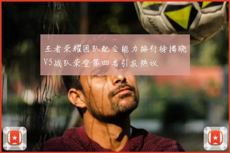 王者荣耀团队配合能力排行榜揭晓V5战队荣登第四名引发热议