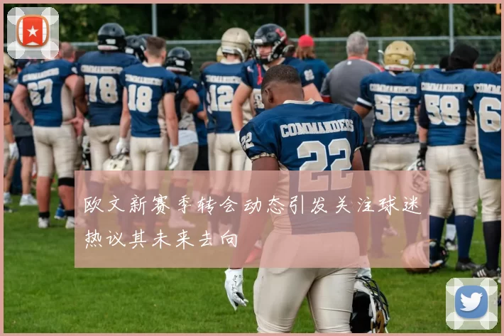 欧文新赛季转会动态引发关注球迷热议其未来去向