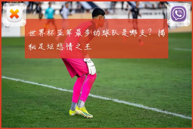 世界杯亚军最多的球队是哪支?揭秘足坛悲情之王