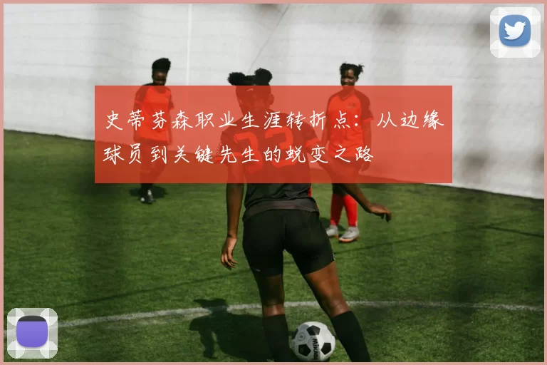史蒂芬森职业生涯转折点：从边缘球员到关键先生的蜕变之路