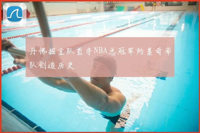 丹佛掘金队首夺NBA总冠军约基奇率队创造历史