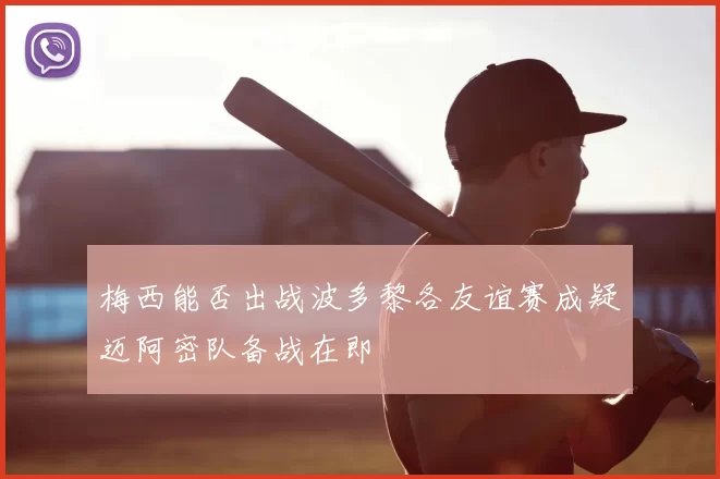 梅西能否出战波多黎各友谊赛成疑迈阿密队备战在即