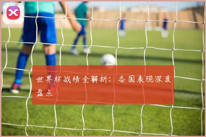 世界杯战绩全解析:各国表现深度盘点