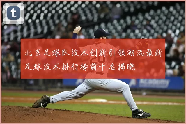 北京足球队技术创新引领潮流最新足球技术排行榜前十名揭晓