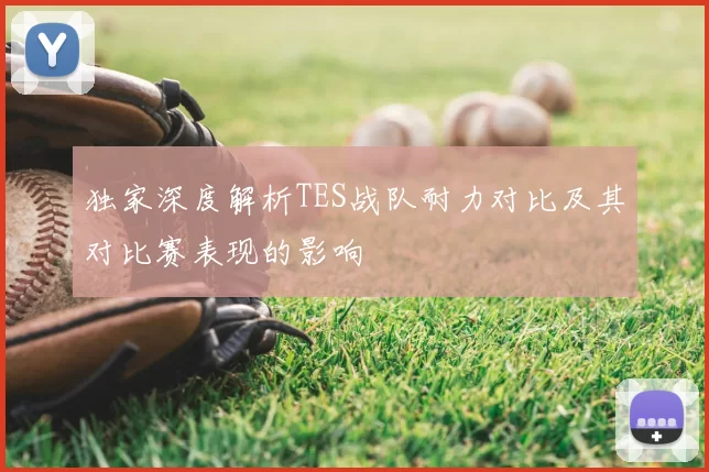 独家深度解析TES战队耐力对比及其对比赛表现的影响
