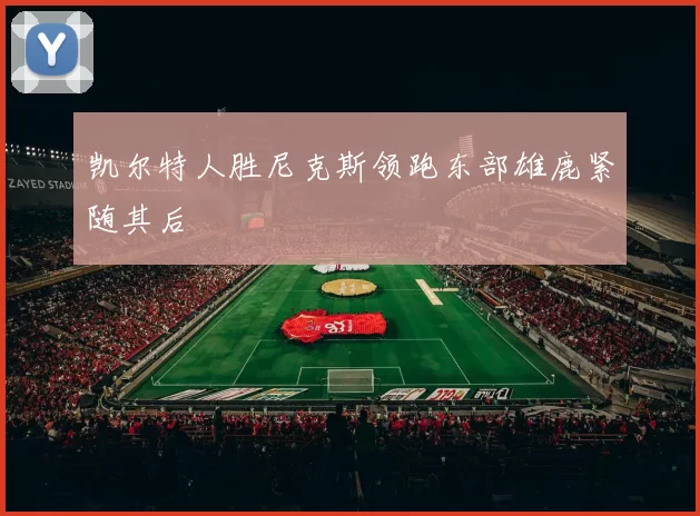 凯尔特人胜尼克斯领跑东部雄鹿紧随其后