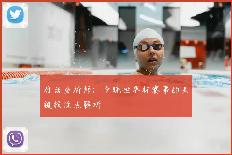 对话分析师:今晚世界杯赛事的关键投注点解析