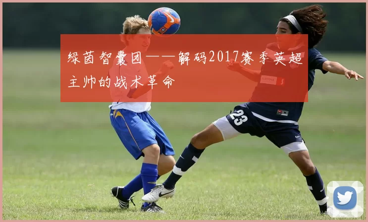 绿茵智囊团——解码2017赛季英超主帅的战术革命