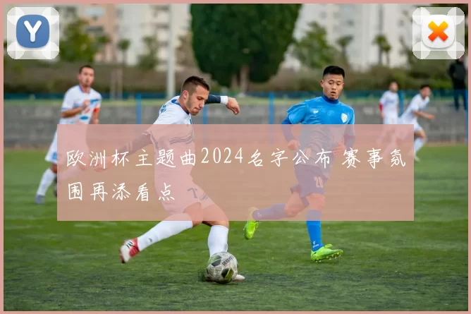 欧洲杯主题曲2024名字公布 赛事氛围再添看点