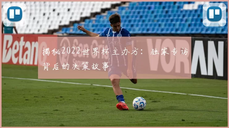揭秘2022世界杯主办方：独家专访背后的决策故事