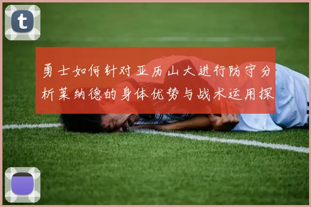 勇士如何针对亚历山大进行防守分析莱纳德的身体优势与战术运用探讨