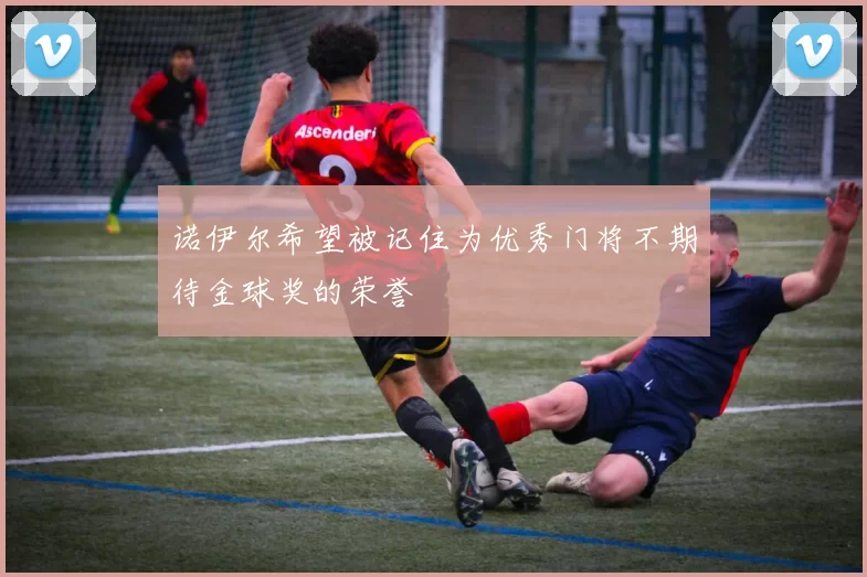 诺伊尔希望被记住为优秀门将不期待金球奖的荣誉