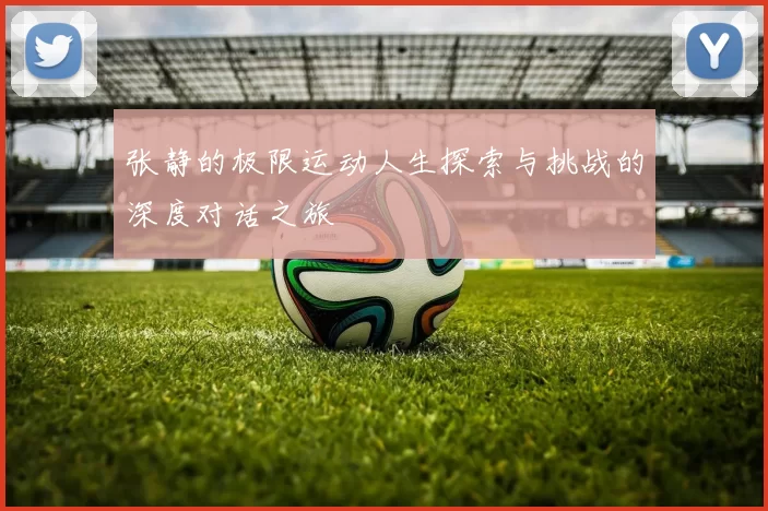 张静的极限运动人生探索与挑战的深度对话之旅