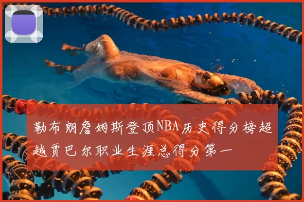 勒布朗詹姆斯登顶NBA历史得分榜超越贾巴尔职业生涯总得分第一