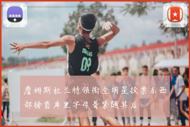 詹姆斯杜兰特领衔全明星投票东西部榜首库里字母哥紧随其后