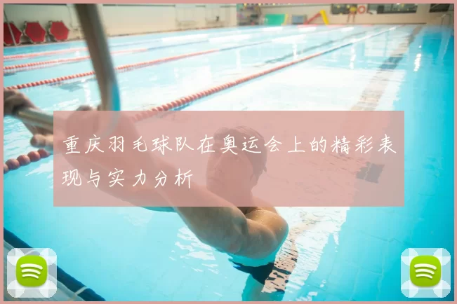 重庆羽毛球队在奥运会上的精彩表现与实力分析