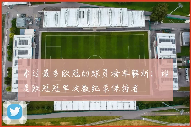 拿过最多欧冠的球员榜单解析:谁是欧冠冠军次数纪录保持者