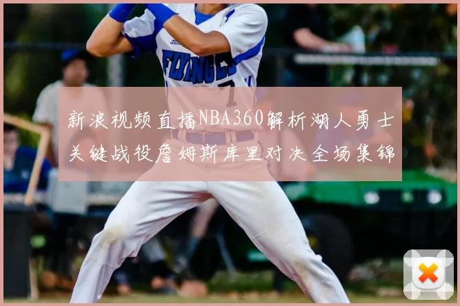 新浪视频直播NBA360解析湖人勇士关键战役詹姆斯库里对决全场集锦