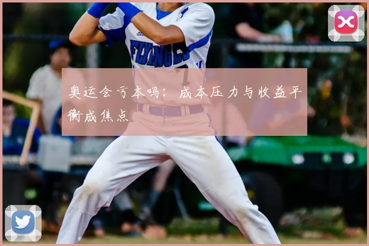 奥运会亏本吗：成本压力与收益平衡成焦点