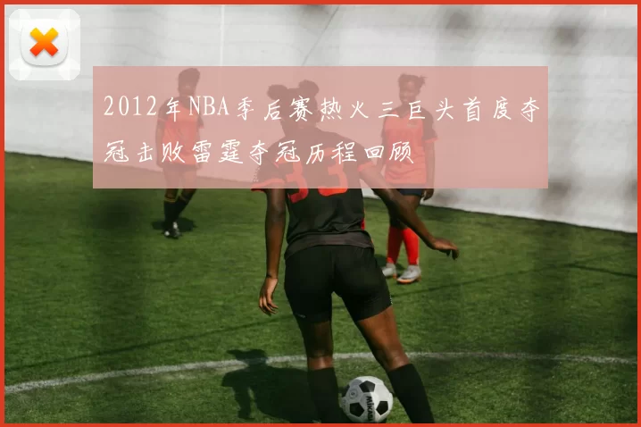 2012年NBA季后赛热火三巨头首度夺冠击败雷霆夺冠历程回顾