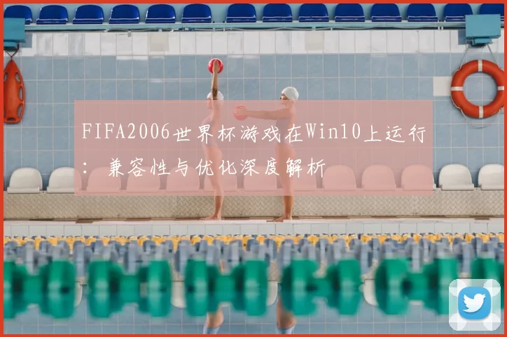 FIFA2006世界杯游戏在Win10上运行：兼容性与优化深度解析