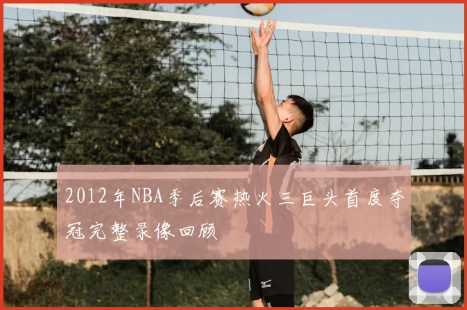 2012年NBA季后赛热火三巨头首度夺冠完整录像回顾