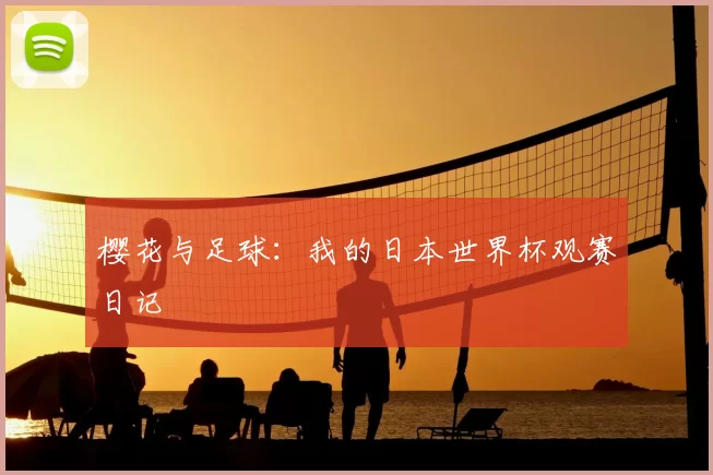 樱花与足球:我的日本世界杯观赛日记