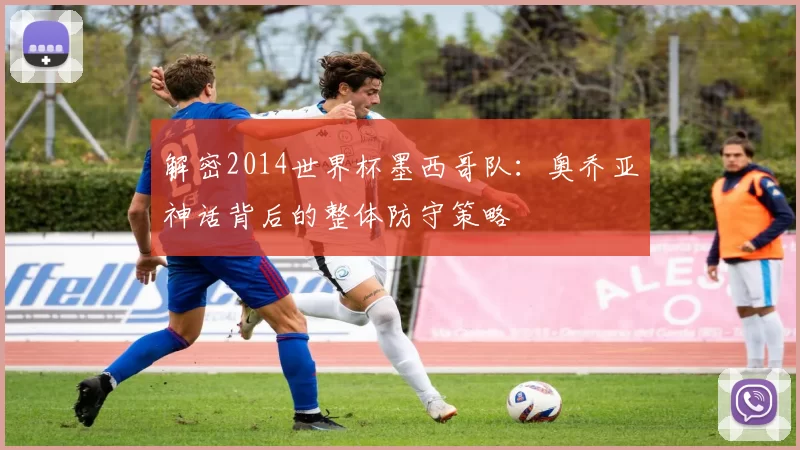 解密2014世界杯墨西哥队:奥乔亚神话背后的整体防守策略