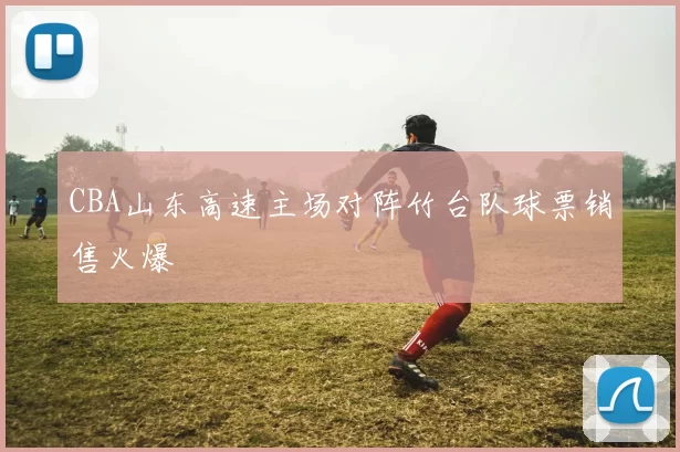 CBA山东高速主场对阵竹台队球票销售火爆