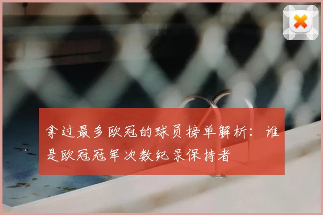 拿过最多欧冠的球员榜单解析：谁是欧冠冠军次数纪录保持者