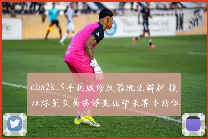 nba2k19手机版修改器玩法解析 模拟球星交易伤停变化带来赛季新体验