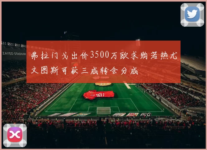 弗拉门戈出价3500万欧求购若热尤文图斯可获三成转会分成