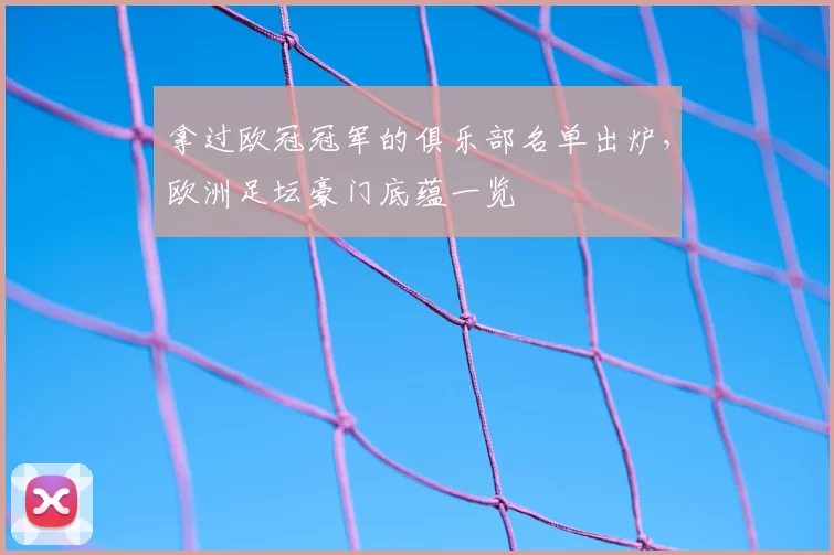 拿过欧冠冠军的俱乐部名单出炉，欧洲足坛豪门底蕴一览