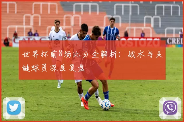 世界杯前8场比分全解析:战术与关键球员深度复盘