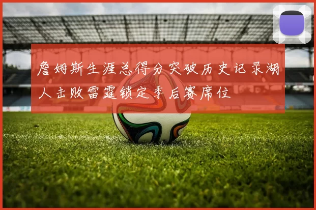 詹姆斯生涯总得分突破历史记录湖人击败雷霆锁定季后赛席位