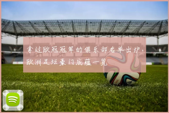 拿过欧冠冠军的俱乐部名单出炉,欧洲足坛豪门底蕴一览