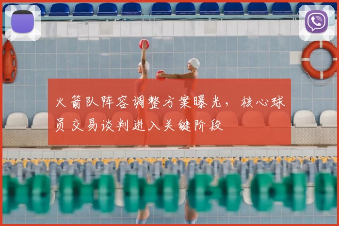 火箭队阵容调整方案曝光，核心球员交易谈判进入关键阶段